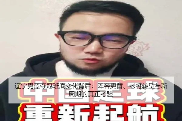 辽宁男篮夺冠班底变化背后：阵容更替、老将转型与新周期的真正考验